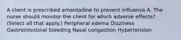 A client is prescribed amantadine to prevent influenza A. The nurse should monitor the client for which adverse effects? (Select all that apply.) Peripheral edema Dizziness Gastrointestinal bleeding Nasal congestion Hypertension