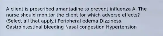 A client is prescribed amantadine to prevent influenza A. The nurse should monitor the client for which adverse effects? (Select all that apply.) Peripheral edema Dizziness Gastrointestinal bleeding Nasal congestion Hypertension