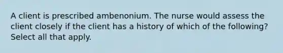 A client is prescribed ambenonium. The nurse would assess the client closely if the client has a history of which of the following? Select all that apply.