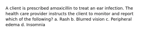 A client is prescribed amoxicillin to treat an ear infection. The health care provider instructs the client to monitor and report which of the following? a. Rash b. Blurred vision c. Peripheral edema d. Insomnia