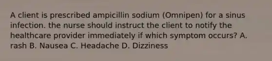 A client is prescribed ampicillin sodium (Omnipen) for a sinus infection. the nurse should instruct the client to notify the healthcare provider immediately if which symptom occurs? A. rash B. Nausea C. Headache D. Dizziness