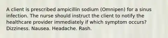 A client is prescribed ampicillin sodium (Omnipen) for a sinus infection. The nurse should instruct the client to notify the healthcare provider immediately if which symptom occurs? Dizziness. Nausea. Headache. Rash.