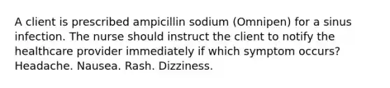 A client is prescribed ampicillin sodium (Omnipen) for a sinus infection. The nurse should instruct the client to notify the healthcare provider immediately if which symptom occurs? Headache. Nausea. Rash. Dizziness.