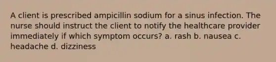 A client is prescribed ampicillin sodium for a sinus infection. The nurse should instruct the client to notify the healthcare provider immediately if which symptom occurs? a. rash b. nausea c. headache d. dizziness