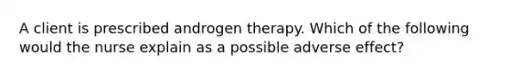 A client is prescribed androgen therapy. Which of the following would the nurse explain as a possible adverse effect?