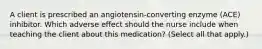 A client is prescribed an​ angiotensin-converting enzyme​ (ACE) inhibitor. Which adverse effect should the nurse include when teaching the client about this​ medication? (Select all that​ apply.)