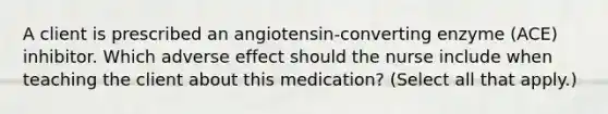 A client is prescribed an​ angiotensin-converting enzyme​ (ACE) inhibitor. Which adverse effect should the nurse include when teaching the client about this​ medication? (Select all that​ apply.)