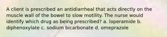 A client is prescribed an antidiarrheal that acts directly on the muscle wall of the bowel to slow motility. The nurse would identify which drug as being prescribed? a. loperamide b. diphenoxylate c. sodium bicarbonate d. omeprazole