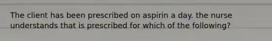 The client has been prescribed on aspirin a day. the nurse understands that is prescribed for which of the following?