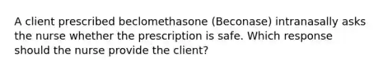 A client prescribed beclomethasone​ (Beconase) intranasally asks the nurse whether the prescription is safe. Which response should the nurse provide the​ client?