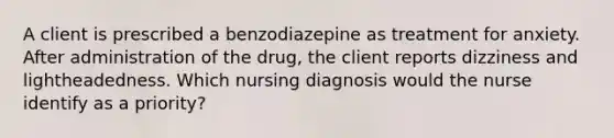 A client is prescribed a benzodiazepine as treatment for anxiety. After administration of the drug, the client reports dizziness and lightheadedness. Which nursing diagnosis would the nurse identify as a priority?