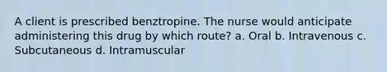 A client is prescribed benztropine. The nurse would anticipate administering this drug by which route? a. Oral b. Intravenous c. Subcutaneous d. Intramuscular