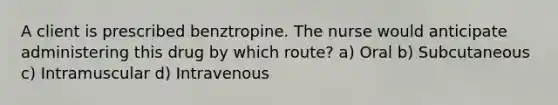 A client is prescribed benztropine. The nurse would anticipate administering this drug by which route? a) Oral b) Subcutaneous c) Intramuscular d) Intravenous