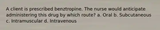 A client is prescribed benztropine. The nurse would anticipate administering this drug by which route? a. Oral b. Subcutaneous c. Intramuscular d. Intravenous