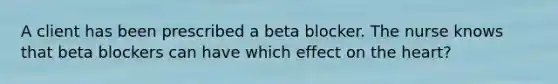 A client has been prescribed a beta blocker. The nurse knows that beta blockers can have which effect on <a href='https://www.questionai.com/knowledge/kya8ocqc6o-the-heart' class='anchor-knowledge'>the heart</a>?