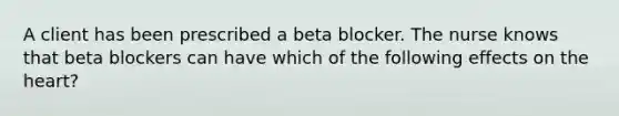 A client has been prescribed a beta blocker. The nurse knows that beta blockers can have which of the following effects on the heart?