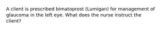 A client is prescribed bimatoprost (Lumigan) for management of glaucoma in the left eye. What does the nurse instruct the client?