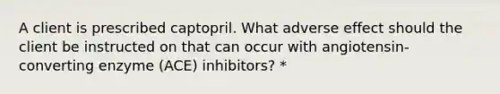 A client is prescribed captopril. What adverse effect should the client be instructed on that can occur with angiotensin-converting enzyme (ACE) inhibitors? *