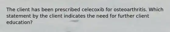 The client has been prescribed celecoxib for osteoarthritis. Which statement by the client indicates the need for further client education?