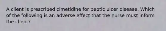 A client is prescribed cimetidine for peptic ulcer disease. Which of the following is an adverse effect that the nurse must inform the client?