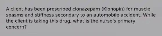 A client has been prescribed clonazepam (Klonopin) for muscle spasms and stiffness secondary to an automobile accident. While the client is taking this drug, what is the nurse's primary concern?