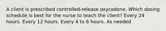 A client is prescribed controlled-release oxycodone. Which dosing schedule is best for the nurse to teach the client? Every 24 hours. Every 12 hours. Every 4 to 6 hours. As needed