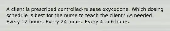 A client is prescribed controlled-release oxycodone. Which dosing schedule is best for the nurse to teach the client? As needed. Every 12 hours. Every 24 hours. Every 4 to 6 hours.