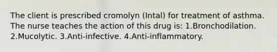 The client is prescribed cromolyn (Intal) for treatment of asthma. The nurse teaches the action of this drug is: 1.Bronchodilation. 2.Mucolytic. 3.Anti-infective. 4.Anti-inflammatory.