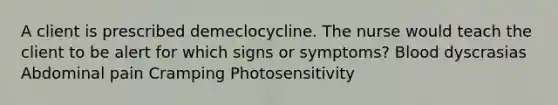 A client is prescribed demeclocycline. The nurse would teach the client to be alert for which signs or symptoms? Blood dyscrasias Abdominal pain Cramping Photosensitivity