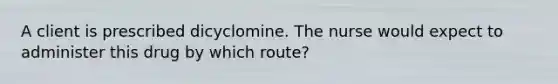 A client is prescribed dicyclomine. The nurse would expect to administer this drug by which route?