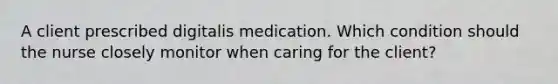 A client prescribed digitalis medication. Which condition should the nurse closely monitor when caring for the client?