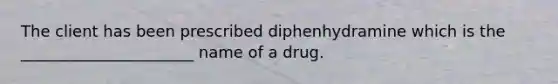 The client has been prescribed diphenhydramine which is the ______________________ name of a drug.