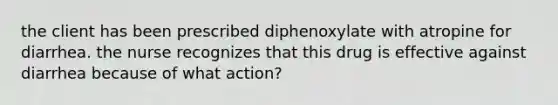 the client has been prescribed diphenoxylate with atropine for diarrhea. the nurse recognizes that this drug is effective against diarrhea because of what action?