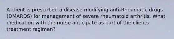 A client is prescribed a disease modifying anti-Rheumatic drugs (DMARDS) for management of severe rheumatoid arthritis. What medication with the nurse anticipate as part of the clients treatment regimen?