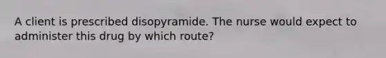 A client is prescribed disopyramide. The nurse would expect to administer this drug by which route?