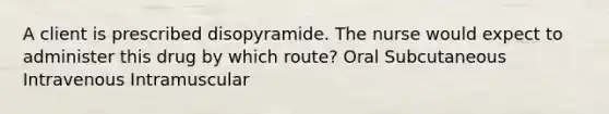 A client is prescribed disopyramide. The nurse would expect to administer this drug by which route? Oral Subcutaneous Intravenous Intramuscular