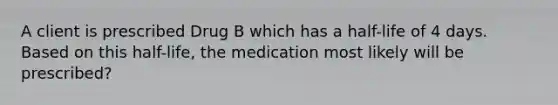 A client is prescribed Drug B which has a half-life of 4 days. Based on this half-life, the medication most likely will be prescribed?