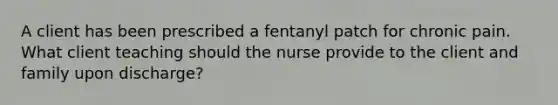 A client has been prescribed a fentanyl patch for chronic pain. What client teaching should the nurse provide to the client and family upon discharge?