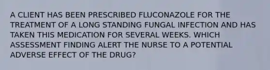 A CLIENT HAS BEEN PRESCRIBED FLUCONAZOLE FOR THE TREATMENT OF A LONG STANDING FUNGAL INFECTION AND HAS TAKEN THIS MEDICATION FOR SEVERAL WEEKS. WHICH ASSESSMENT FINDING ALERT THE NURSE TO A POTENTIAL ADVERSE EFFECT OF THE DRUG?