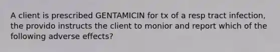 A client is prescribed GENTAMICIN for tx of a resp tract infection, the provido instructs the client to monior and report which of the following adverse effects?