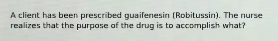 A client has been prescribed guaifenesin (Robitussin). The nurse realizes that the purpose of the drug is to accomplish what?