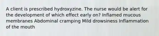 A client is prescribed hydroxyzine. The nurse would be alert for the development of which effect early on? Inflamed mucous membranes Abdominal cramping Mild drowsiness Inflammation of the mouth