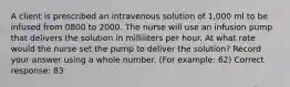 A client is prescribed an intravenous solution of 1,000 ml to be infused from 0800 to 2000. The nurse will use an infusion pump that delivers the solution in milliliters per hour. At what rate would the nurse set the pump to deliver the solution? Record your answer using a whole number. (For example: 62) Correct response: 83