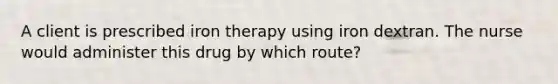 A client is prescribed iron therapy using iron dextran. The nurse would administer this drug by which route?