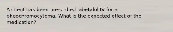 A client has been prescribed labetalol IV for a pheochromocytoma. What is the expected effect of the medication?