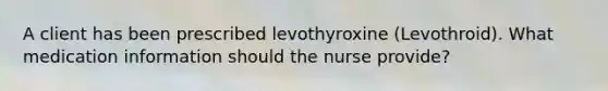 A client has been prescribed levothyroxine (Levothroid). What medication information should the nurse provide?