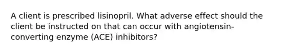 A client is prescribed lisinopril. What adverse effect should the client be instructed on that can occur with angiotensin-converting enzyme (ACE) inhibitors?