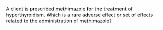 A client is prescribed methimazole for the treatment of hyperthyroidism. Which is a rare adverse effect or set of effects related to the administration of methimazole?