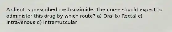 A client is prescribed methsuximide. The nurse should expect to administer this drug by which route? a) Oral b) Rectal c) Intravenous d) Intramuscular