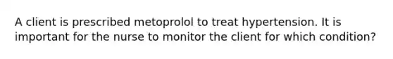 A client is prescribed metoprolol to treat hypertension. It is important for the nurse to monitor the client for which condition?